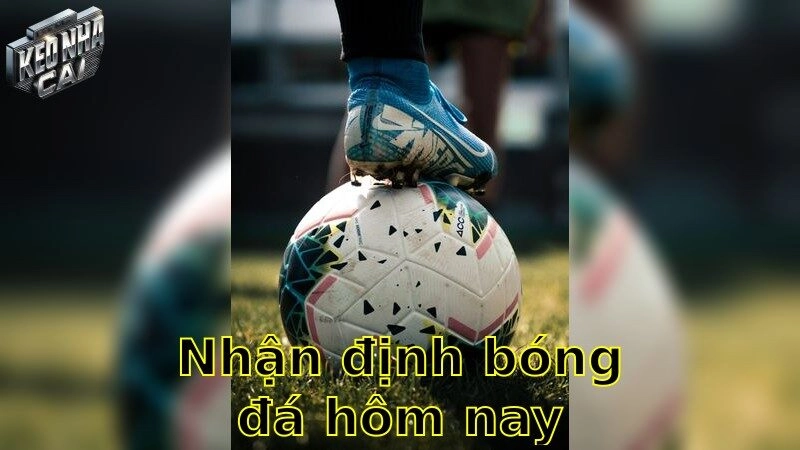 Nhận định bóng đá hôm nay – Tìm hiểu những kèo hấp dẫn 2025
