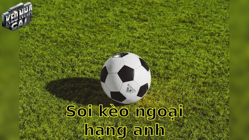 Soi kèo Ngoại Hạng Anh – Khám phá cơ hội từ kèo Anh hấp dẫn 2025